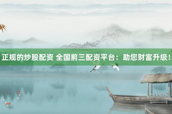 正规的炒股配资 全国前三配资平台：助您财富升级！
