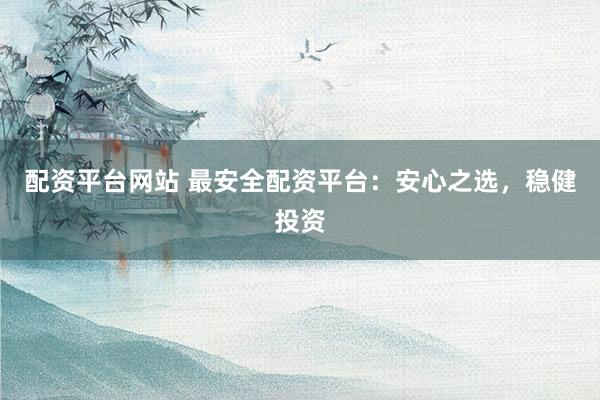 配资平台网站 最安全配资平台：安心之选，稳健投资