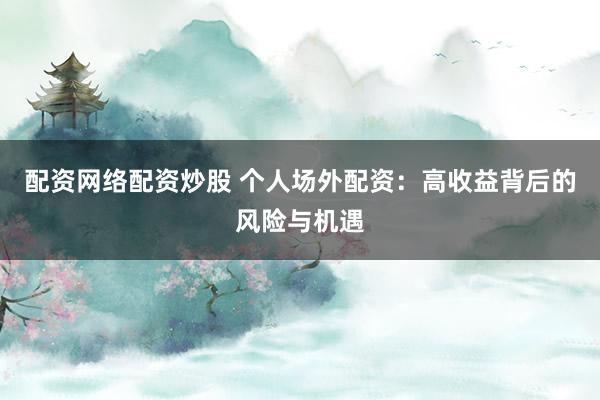 配资网络配资炒股 个人场外配资：高收益背后的风险与机遇