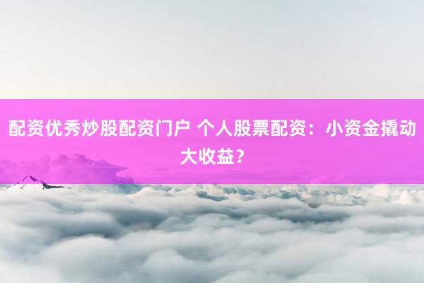 配资优秀炒股配资门户 个人股票配资：小资金撬动大收益？