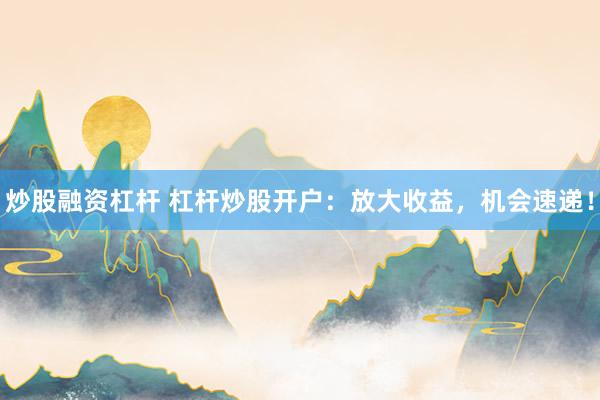 炒股融资杠杆 杠杆炒股开户：放大收益，机会速递！