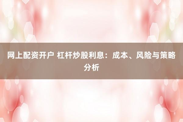 网上配资开户 杠杆炒股利息：成本、风险与策略分析