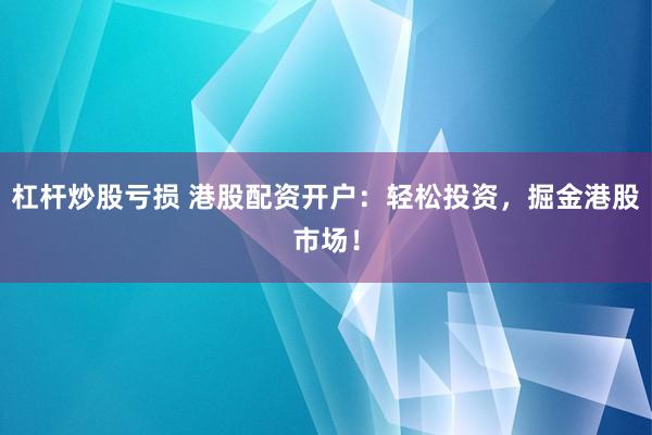 杠杆炒股亏损 港股配资开户：轻松投资，掘金港股市场！
