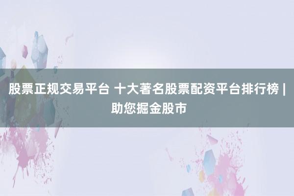 股票正规交易平台 十大著名股票配资平台排行榜 | 助您掘金股市