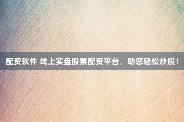 配资软件 线上实盘股票配资平台，助您轻松炒股！