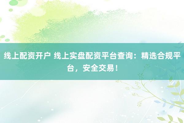 线上配资开户 线上实盘配资平台查询:精选合规平台,安全交易!