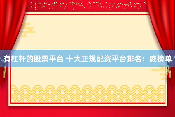 有杠杆的股票平台 十大正规配资平台排名：威榜单