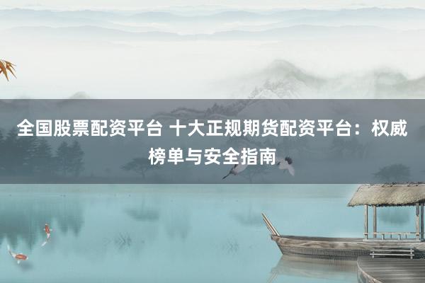 全国股票配资平台 十大正规期货配资平台：权威榜单与安全指南