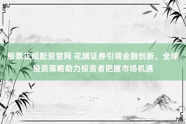股票正规配资官网 花旗证券引领金融创新，全球投资策略助力投资者把握市场机遇
