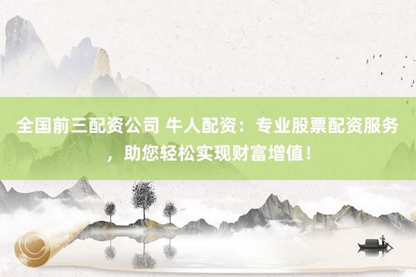 全国前三配资公司 牛人配资：专业股票配资服务，助您轻松实现财富增值！
