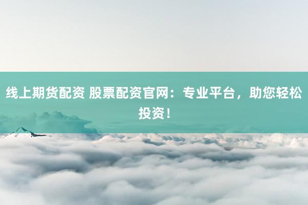 线上期货配资 股票配资官网：专业平台，助您轻松投资！