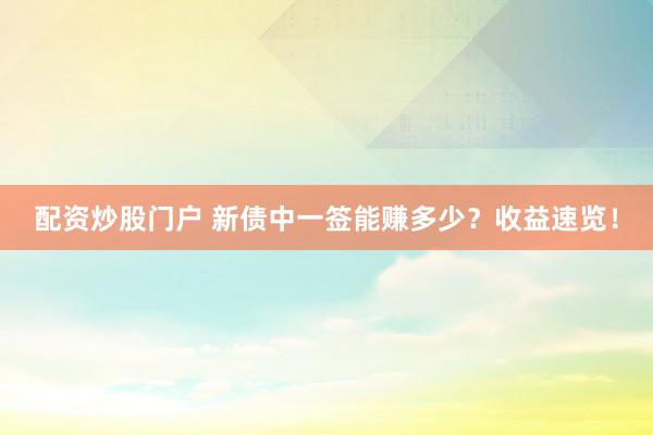 配资炒股门户 新债中一签能赚多少？收益速览！