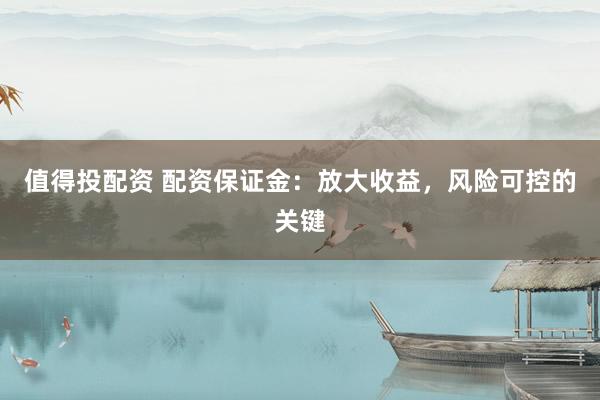 值得投配资 配资保证金：放大收益，风险可控的关键