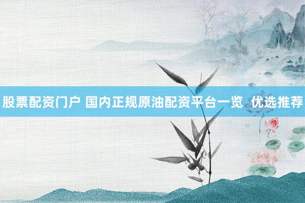 股票配资门户 国内正规原油配资平台一览  优选推荐