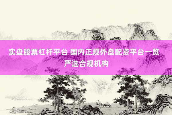 实盘股票杠杆平台 国内正规外盘配资平台一览  严选合规机构