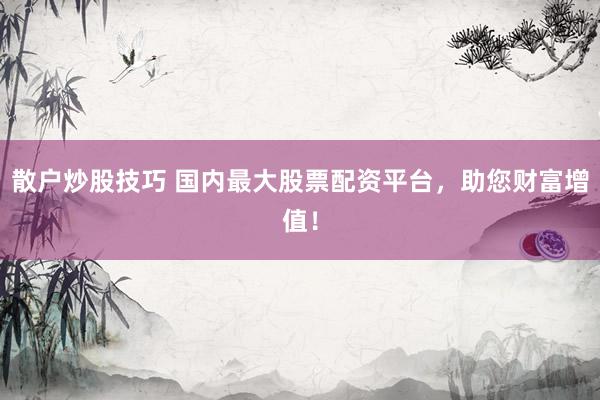 散户炒股技巧 国内最大股票配资平台，助您财富增值！