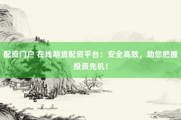 配资门户 在线期货配资平台：安全高效，助您把握投资先机！