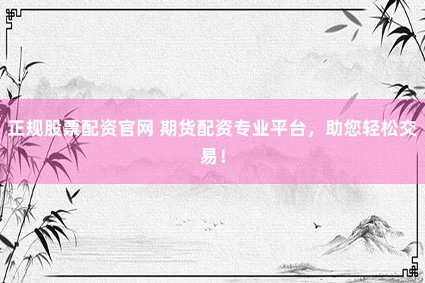 正规股票配资官网 期货配资专业平台，助您轻松交易！
