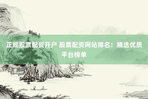 正规股票配资开户 股票配资网站排名：精选优质平台榜单