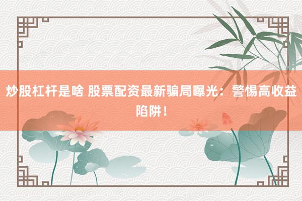 炒股杠杆是啥 股票配资最新骗局曝光：警惕高收益陷阱！