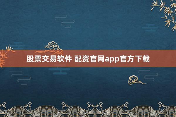 股票交易软件 配资官网app官方下载