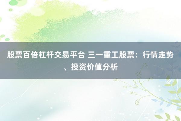 股票百倍杠杆交易平台 三一重工股票：行情走势、投资价值分析