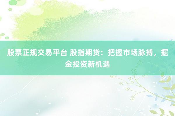 股票正规交易平台 股指期货：把握市场脉搏，掘金投资新机遇