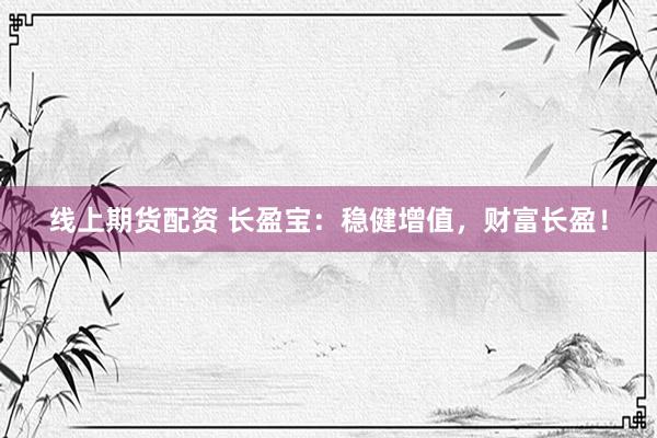 线上期货配资 长盈宝：稳健增值，财富长盈！