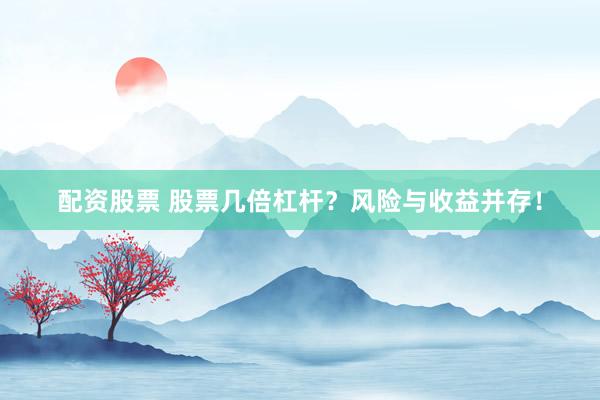 配资股票 股票几倍杠杆？风险与收益并存！