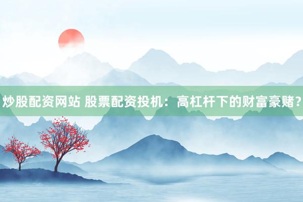 炒股配资网站 股票配资投机：高杠杆下的财富豪赌？