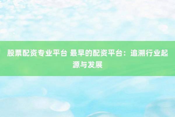 股票配资专业平台 最早的配资平台：追溯行业起源与发展