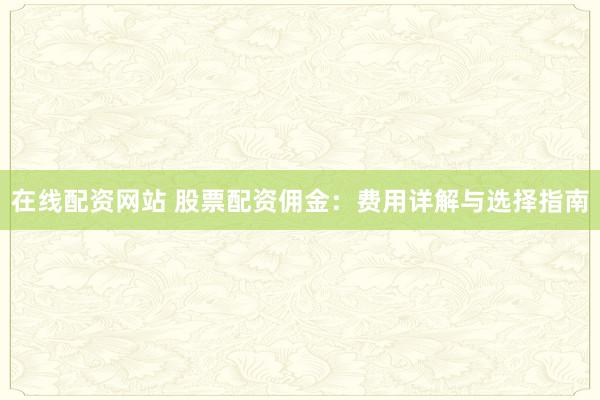 在线配资网站 股票配资佣金：费用详解与选择指南