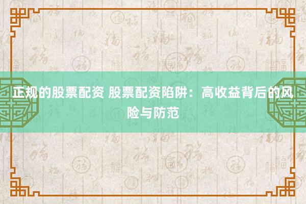 正规的股票配资 股票配资陷阱：高收益背后的风险与防范