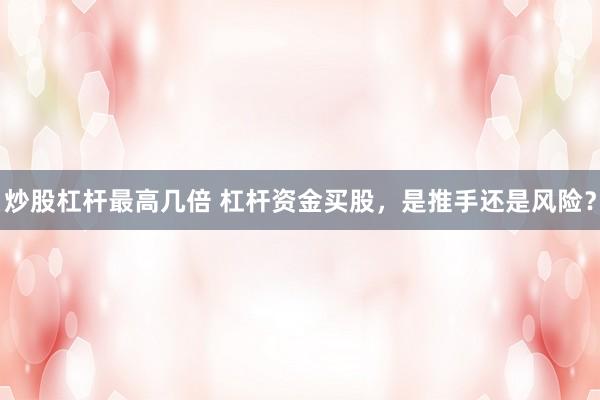 炒股杠杆最高几倍 杠杆资金买股，是推手还是风险？