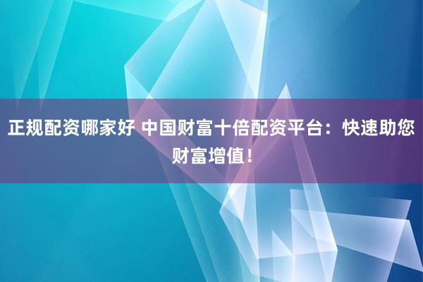 正规配资哪家好 中国财富十倍配资平台：快速助您财富增值！