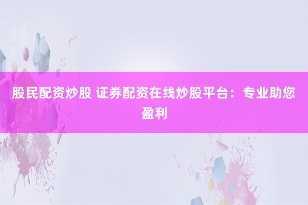 股民配资炒股 证券配资在线炒股平台：专业助您盈利