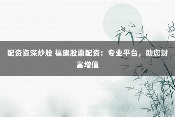 配资资深炒股 福建股票配资：专业平台，助您财富增值