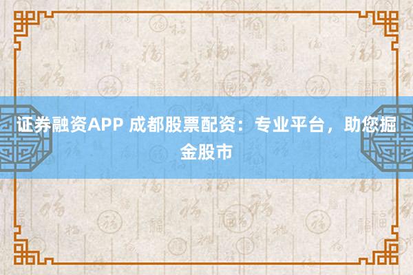 证券融资APP 成都股票配资：专业平台，助您掘金股市