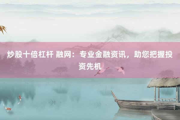 炒股十倍杠杆 融网：专业金融资讯，助您把握投资先机