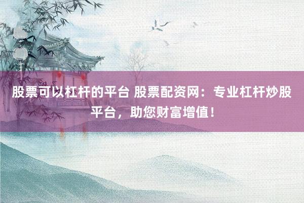 股票可以杠杆的平台 股票配资网：专业杠杆炒股平台，助您财富增值！