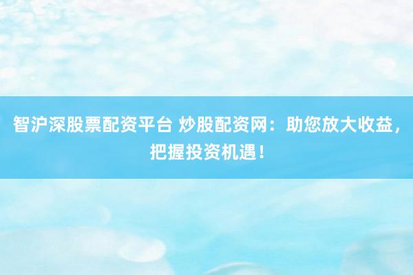 智沪深股票配资平台 炒股配资网：助您放大收益，把握投资机遇！