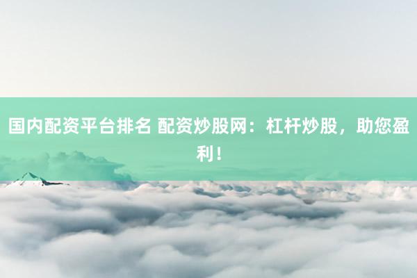国内配资平台排名 配资炒股网:杠杆炒股,助您盈利!