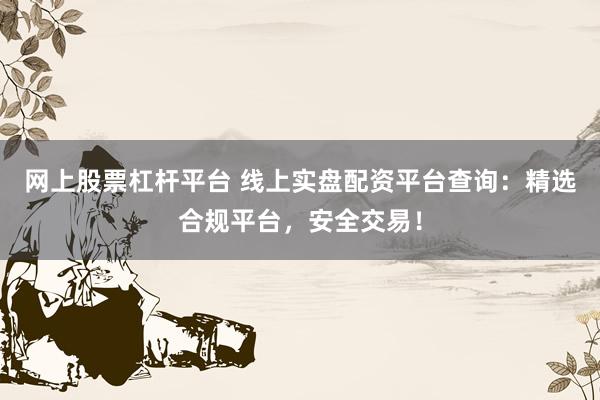 网上股票杠杆平台 线上实盘配资平台查询:精选合规平台,安全交易!