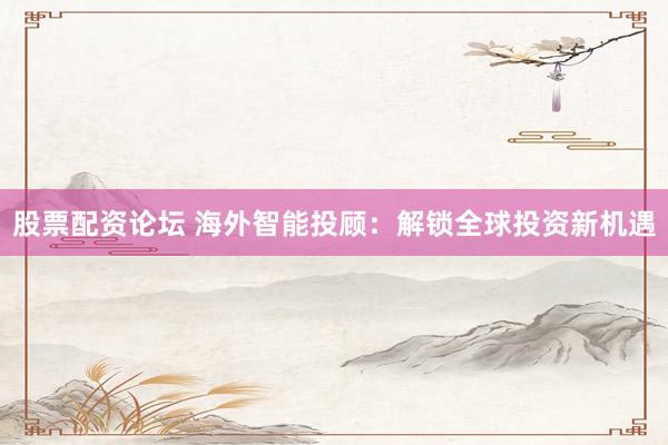 股票配资论坛 海外智能投顾：解锁全球投资新机遇