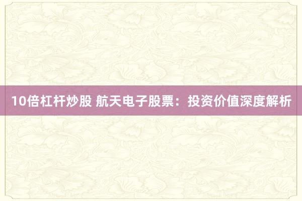 10倍杠杆炒股 航天电子股票:投资价值深度解析