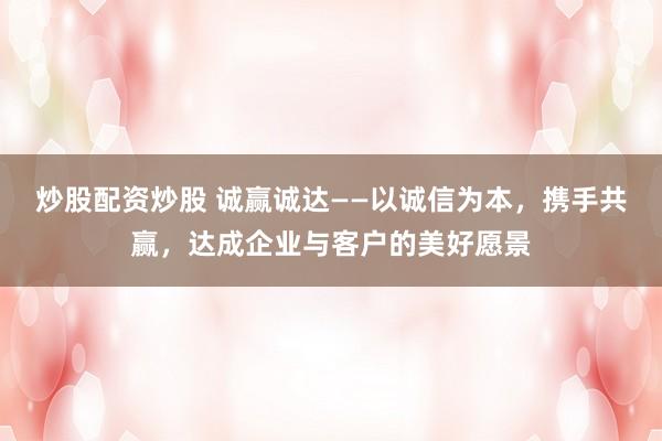 炒股配资炒股 诚赢诚达——以诚信为本，携手共赢，达成企业与客户的美好愿景