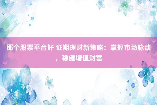 那个股票平台好 证期理财新策略：掌握市场脉动，稳健增值财富