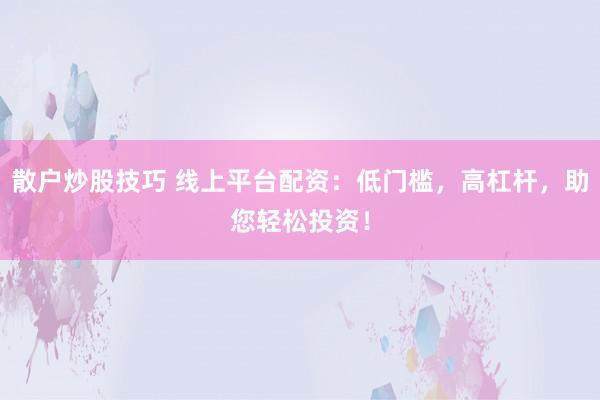 散户炒股技巧 线上平台配资：低门槛，高杠杆，助您轻松投资！