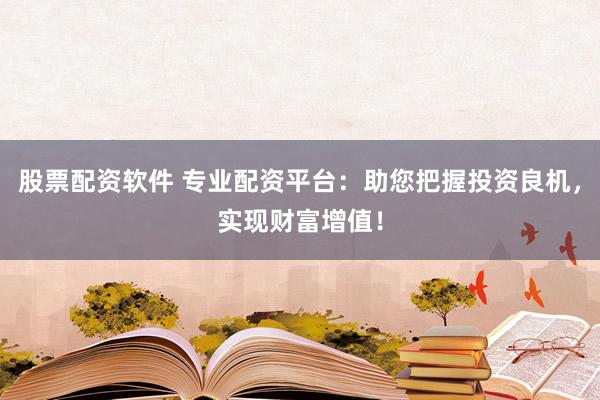 股票配资软件 专业配资平台:助您把握投资良机,实现财富增值!