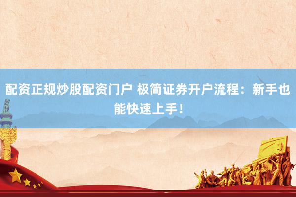 配资正规炒股配资门户 极简证券开户流程：新手也能快速上手！